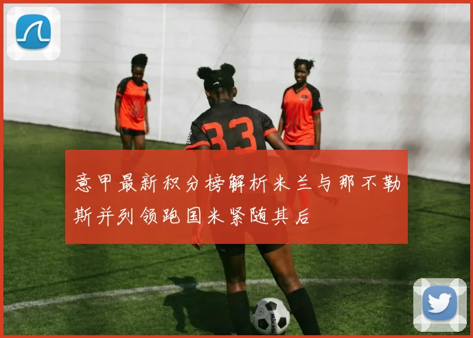 意甲最新积分榜解析米兰与那不勒斯并列领跑国米紧随其后