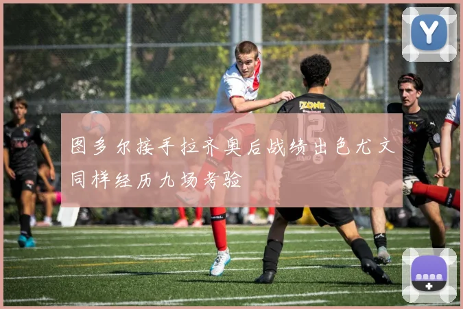 图多尔接手拉齐奥后战绩出色尤文同样经历九场考验