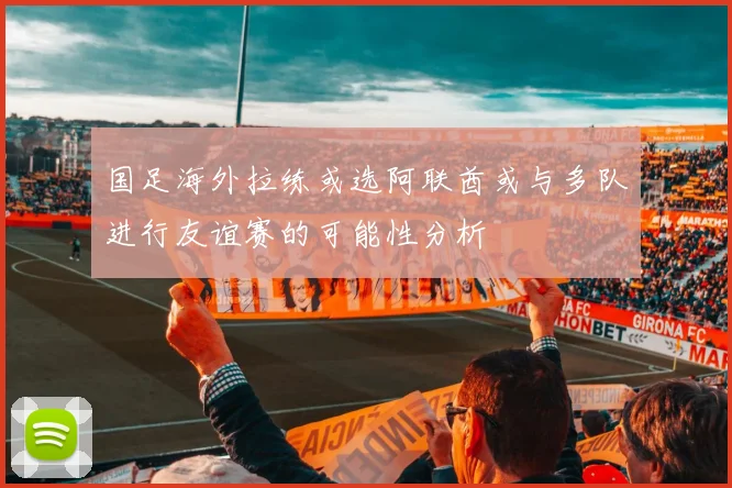 国足海外拉练或选阿联酋或与多队进行友谊赛的可能性分析