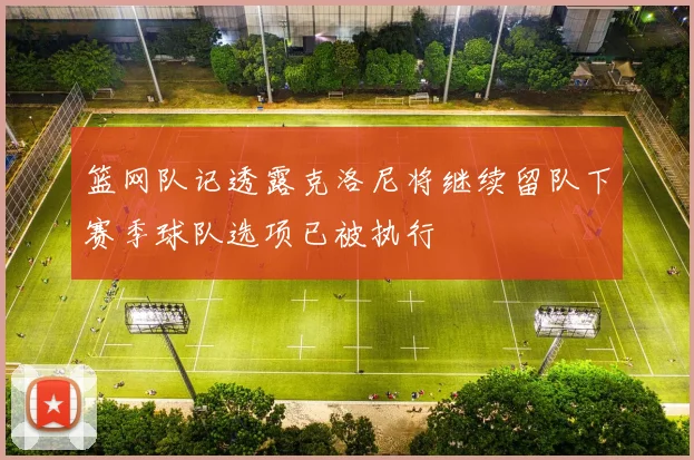 篮网队记透露克洛尼将继续留队下赛季球队选项已被执行