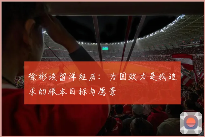徐彬谈留洋经历：为国效力是我追求的根本目标与愿景