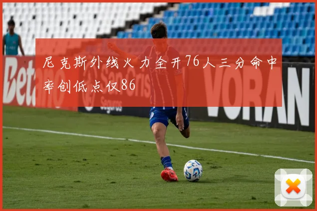 尼克斯外线火力全开76人三分命中率创低点仅86