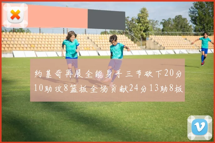 约基奇再展全能身手三节砍下20分10助攻8篮板全场贡献24分13助8板