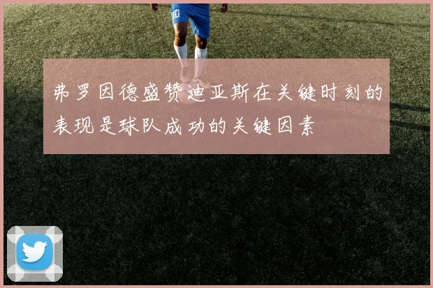 弗罗因德盛赞迪亚斯在关键时刻的表现是球队成功的关键因素