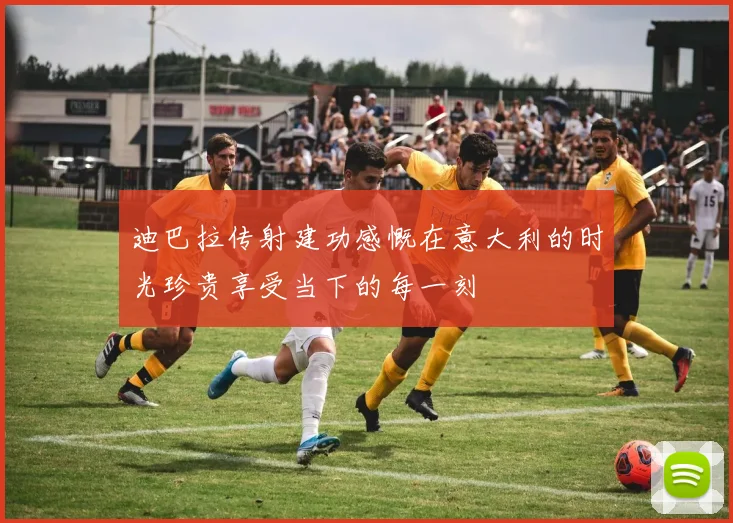 迪巴拉传射建功感慨在意大利的时光珍贵享受当下的每一刻