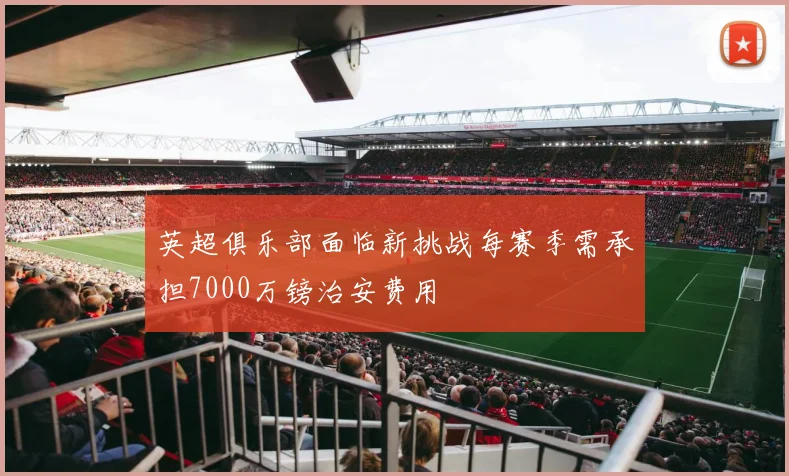 英超俱乐部面临新挑战每赛季需承担7000万镑治安费用