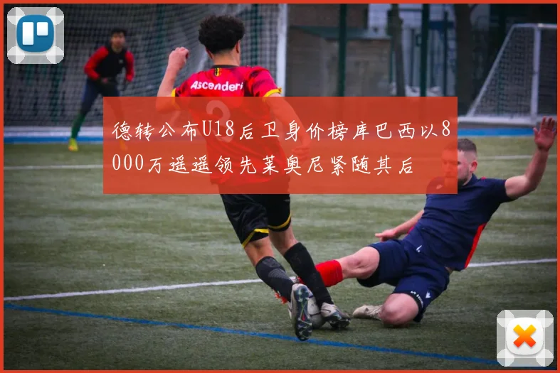 德转公布U18后卫身价榜库巴西以8000万遥遥领先莱奥尼紧随其后