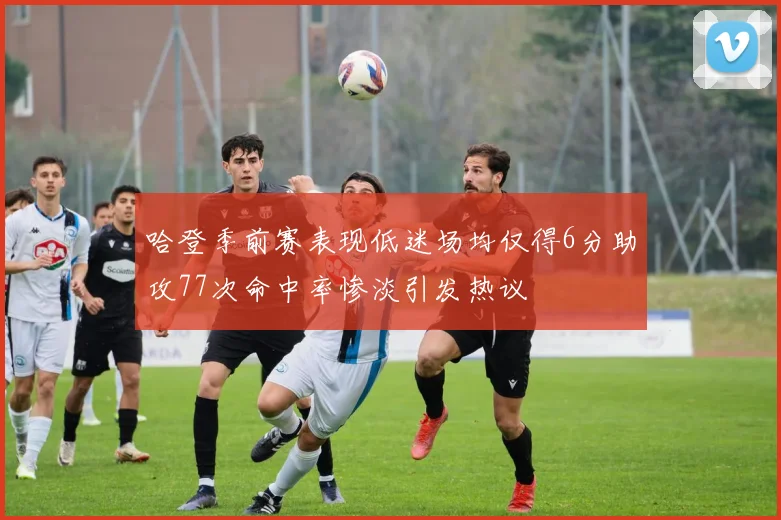 哈登季前赛表现低迷场均仅得6分助攻77次命中率惨淡引发热议