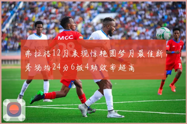 弗拉格12月表现惊艳圆梦月最佳新秀场均24分6板4助效率超高