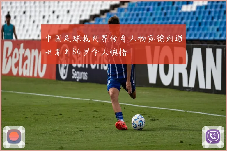 中国足球裁判界传奇人物苏德利逝世享年86岁令人惋惜