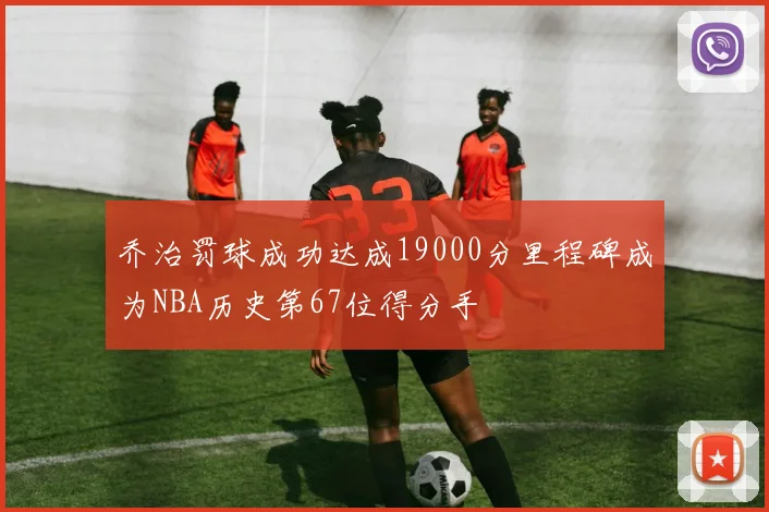 乔治罚球成功达成19000分里程碑成为NBA历史第67位得分手