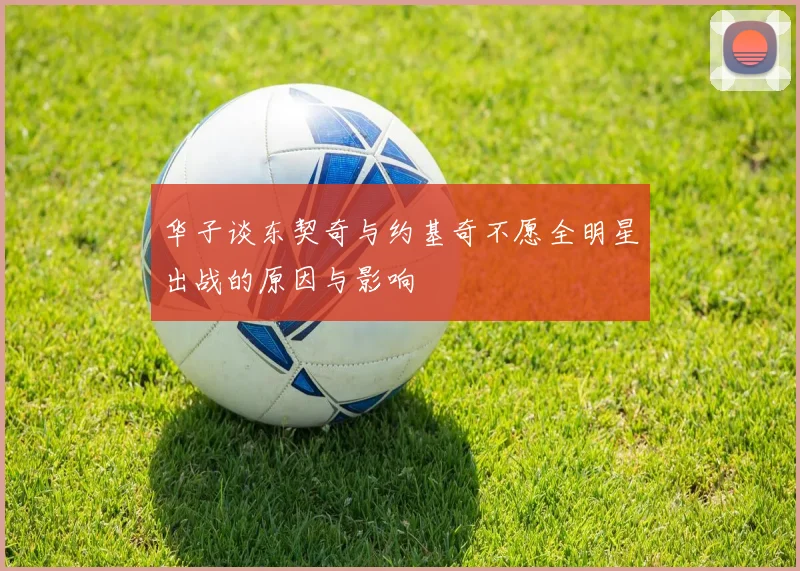 华子谈东契奇与约基奇不愿全明星出战的原因与影响