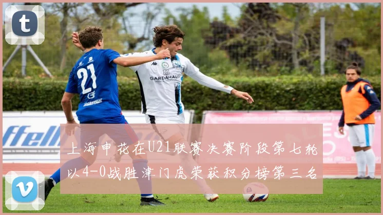 上海申花在U21联赛决赛阶段第七轮以4-0战胜津门虎荣获积分榜第三名