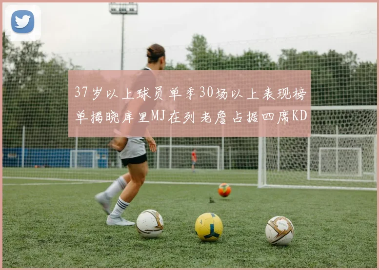 37岁以上球员单季30场以上表现榜单揭晓库里MJ在列老詹占据四席KD今年能否登顶