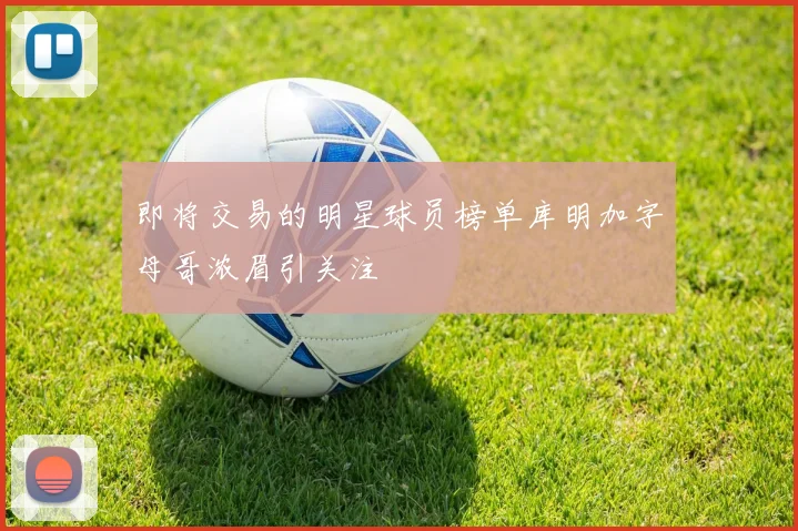 即将交易的明星球员榜单库明加字母哥浓眉引关注