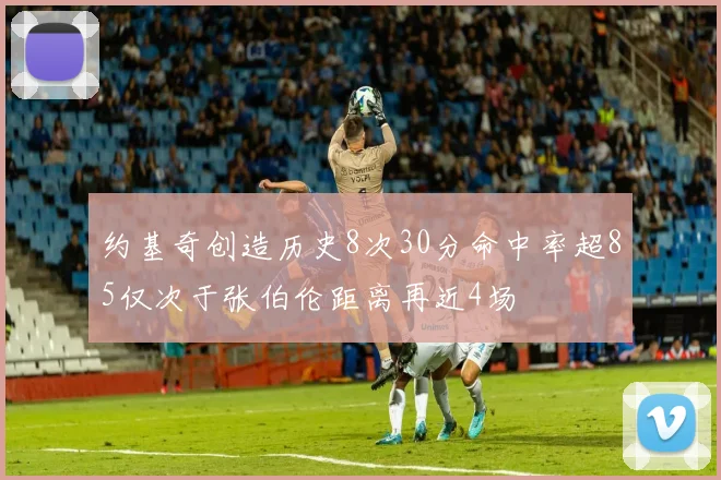 约基奇创造历史8次30分命中率超85仅次于张伯伦距离再近4场