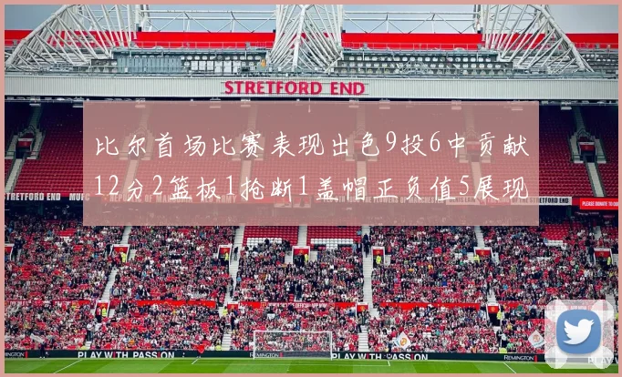 比尔首场比赛表现出色9投6中贡献12分2篮板1抢断1盖帽正负值5展现实力