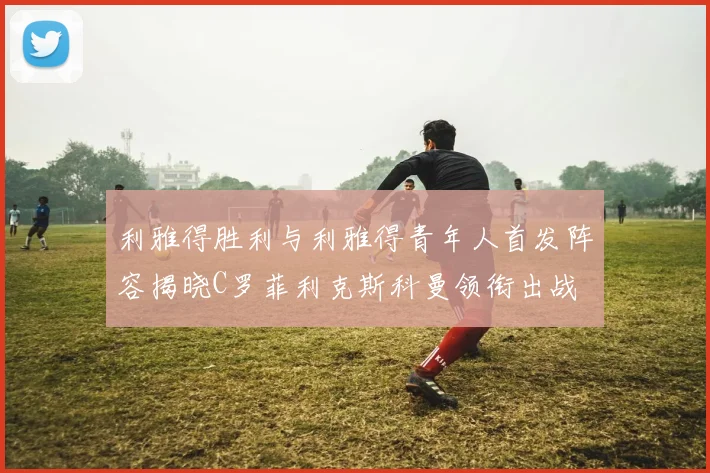 利雅得胜利与利雅得青年人首发阵容揭晓C罗菲利克斯科曼领衔出战