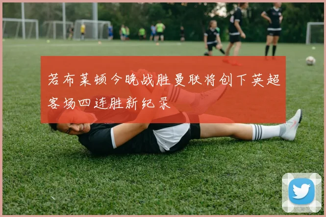 若布莱顿今晚战胜曼联将创下英超客场四连胜新纪录