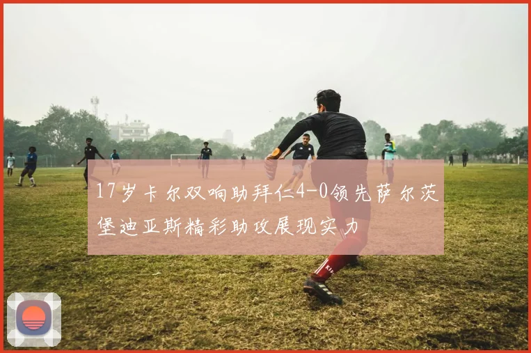 17岁卡尔双响助拜仁4-0领先萨尔茨堡迪亚斯精彩助攻展现实力