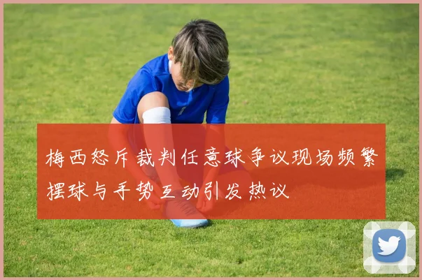梅西怒斥裁判任意球争议现场频繁摆球与手势互动引发热议