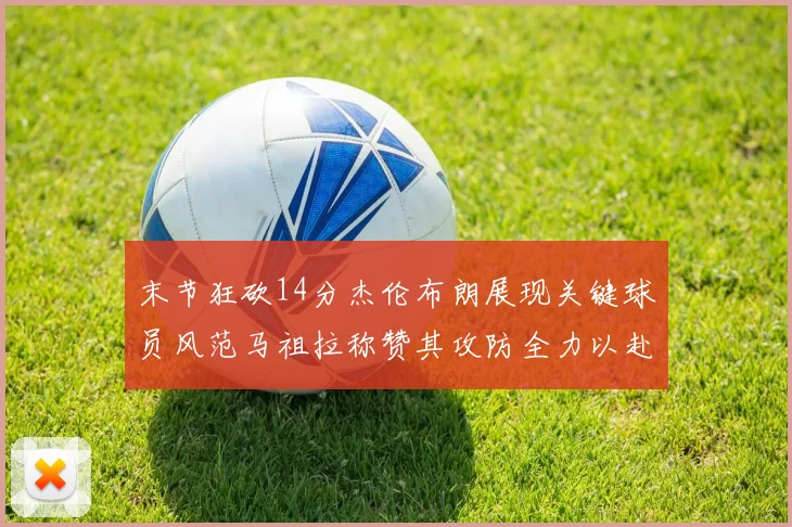 末节狂砍14分杰伦布朗展现关键球员风范马祖拉称赞其攻防全力以赴