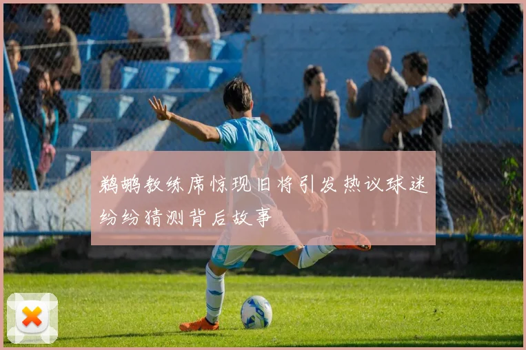 鹈鹕教练席惊现旧将引发热议球迷纷纷猜测背后故事