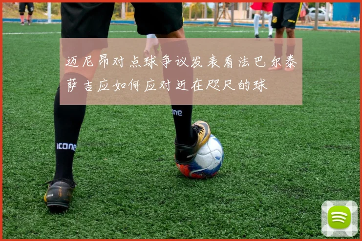 迈尼昂对点球争议发表看法巴尔泰萨吉应如何应对近在咫尺的球