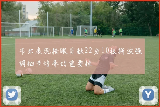 韦尔表现抢眼贡献22分10板斯波强调细节培养的重要性