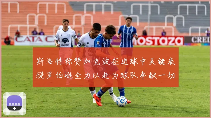 斯洛特称赞加克波在进球中关键表现罗伯逊全力以赴为球队奉献一切