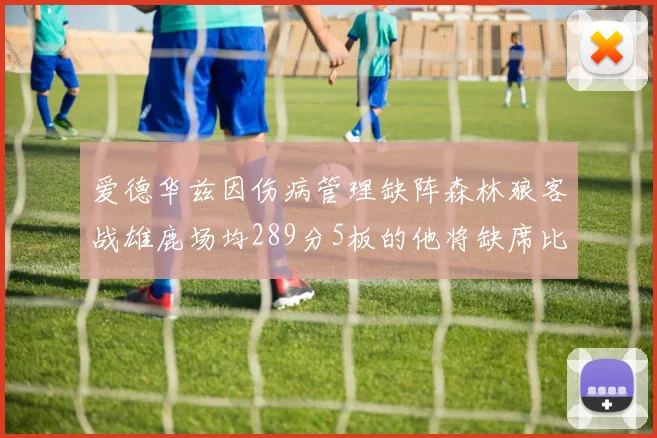 爱德华兹因伤病管理缺阵森林狼客战雄鹿场均289分5板的他将缺席比赛