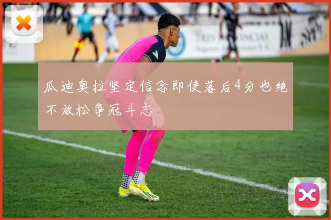 瓜迪奥拉坚定信念即使落后4分也绝不放松争冠斗志