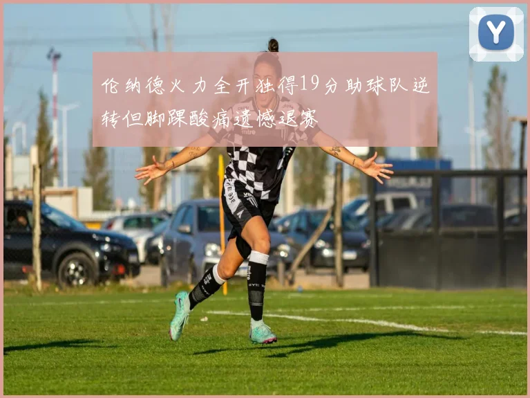 伦纳德火力全开独得19分助球队逆转但脚踝酸痛遗憾退赛