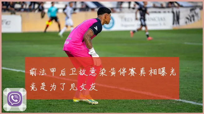 前法甲后卫故意染黄停赛真相曝光竟是为了见女友