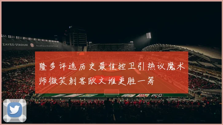 隆多评选历史最佳控卫引热议魔术师微笑刺客欧文谁更胜一筹