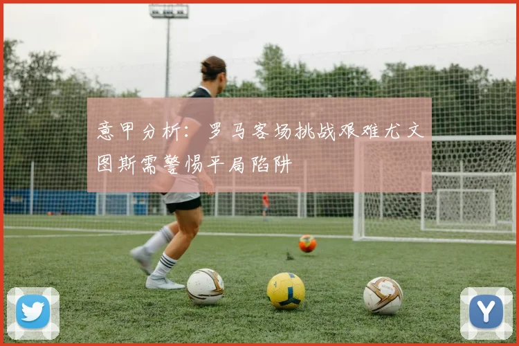 意甲分析：罗马客场挑战艰难尤文图斯需警惕平局陷阱