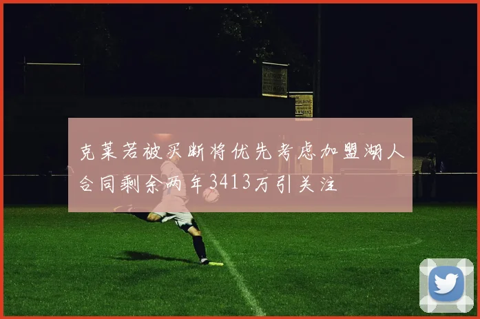 克莱若被买断将优先考虑加盟湖人合同剩余两年3413万引关注