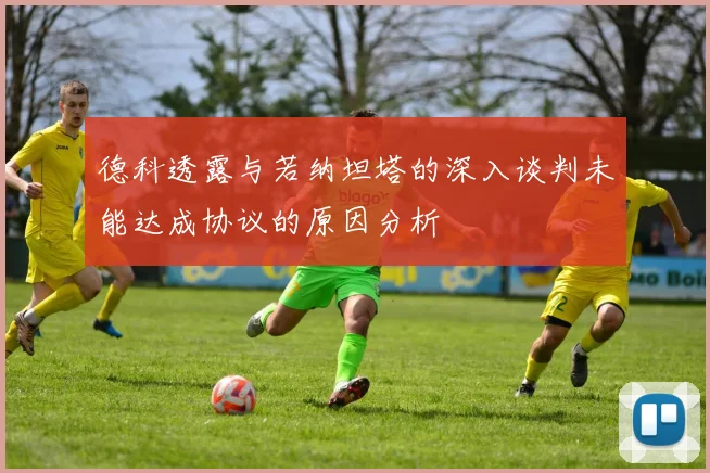 德科透露与若纳坦塔的深入谈判未能达成协议的原因分析